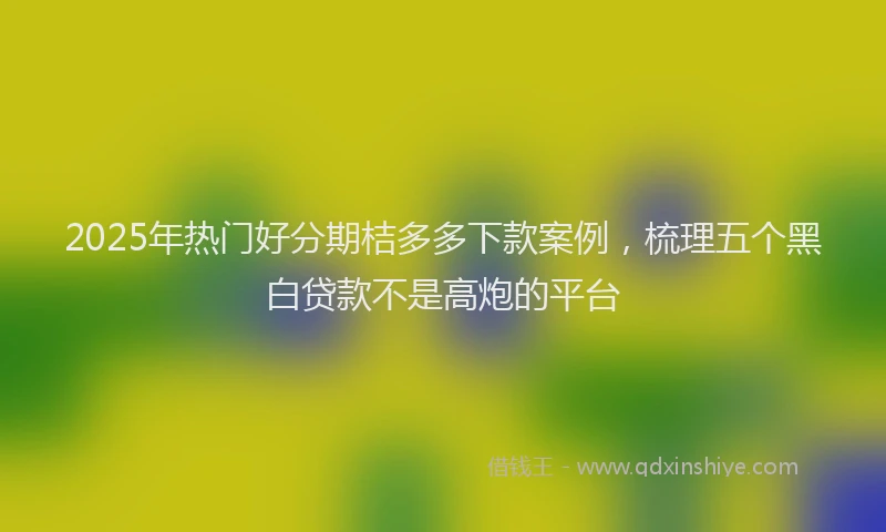 2025年热门好分期桔多多下款案例，梳理五个黑白贷款不是高炮的平台