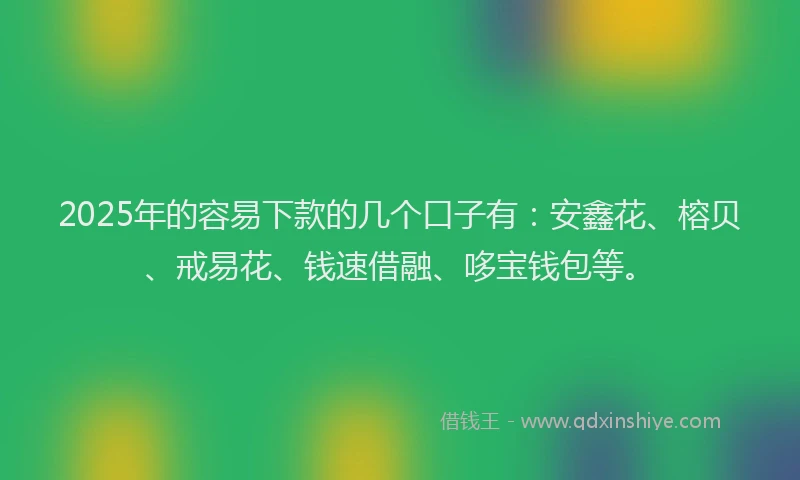 2025年的容易下款的几个口子有：安鑫花、榕贝、戒易花、钱速借融、哆宝钱包等。