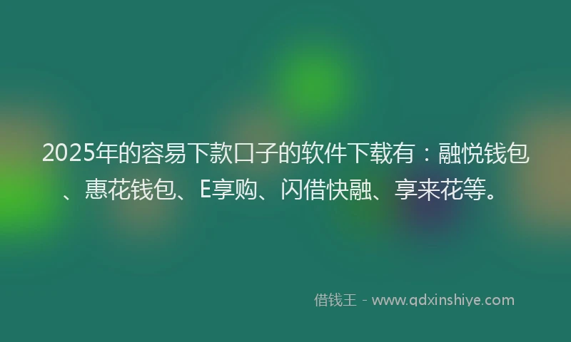 2025年的容易下款口子的软件下载有：融悦钱包、惠花钱包、E享购、闪借快融、享来花等。