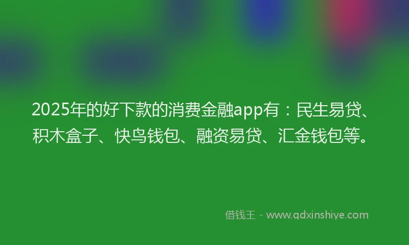 2025年的好下款的消费金融app有：民生易贷、积木盒子、快鸟钱包、融资易贷、汇金钱包等。