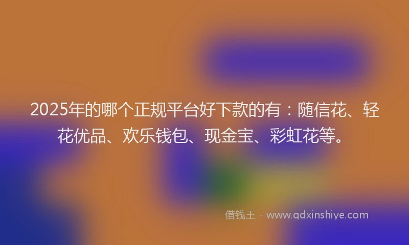 2025年的哪个正规平台好下款的有：随信花、轻花优品、欢乐钱包、现金宝、彩虹花等。