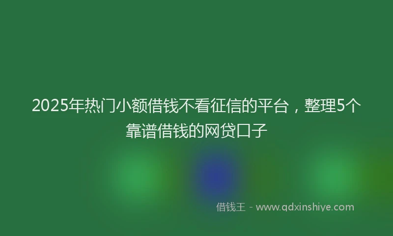 2025年热门小额借钱不看征信的平台,整理5个靠谱借钱的网贷口子