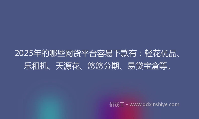 2025年的哪些网货平台容易下款有：轻花优品、乐租机、天源花、悠悠分期、易贷宝盒等。