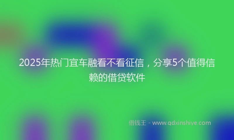 2025年热门宜车融看不看征信，分享5个值得信赖的借贷软件