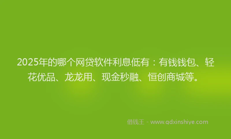 2025年的哪个网贷软件利息低有：有钱钱包、轻花优品、龙龙用、现金秒融、恒创商城等。