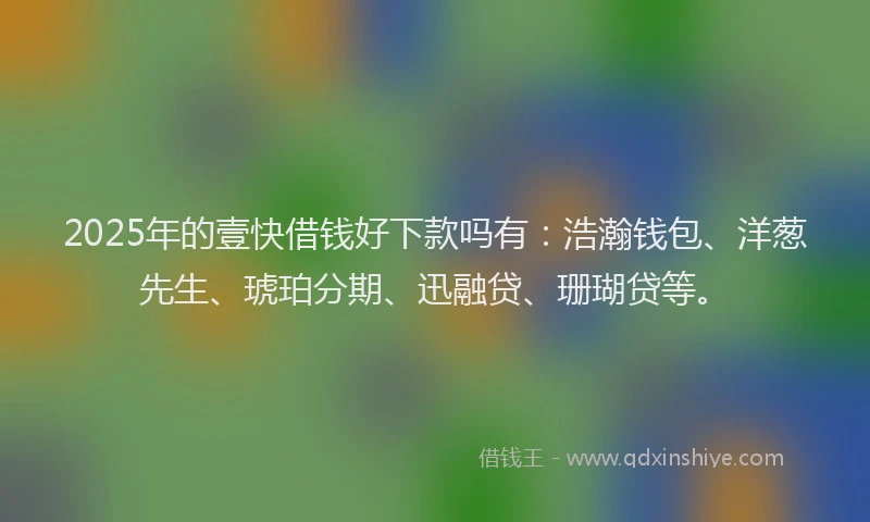 2025年的壹快借钱好下款吗有：浩瀚钱包、洋葱先生、琥珀分期、迅融贷、珊瑚贷等。