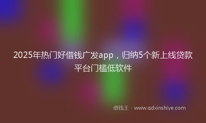 2025年热门好借钱广发app，归纳5个新上线贷款平台门槛低软件