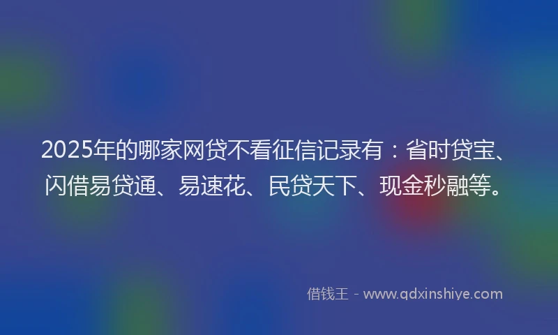 2025年的哪家网贷不看征信记录有：省时贷宝、闪借易贷通、易速花、民贷天下、现金秒融等。