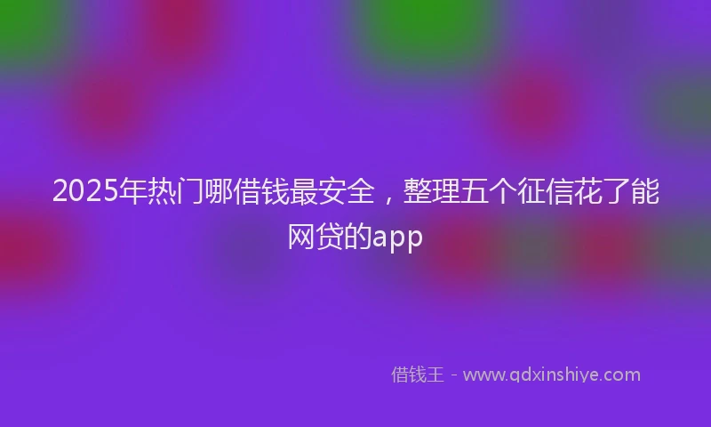 2025年热门哪借钱最安全，整理五个征信花了能网贷的app