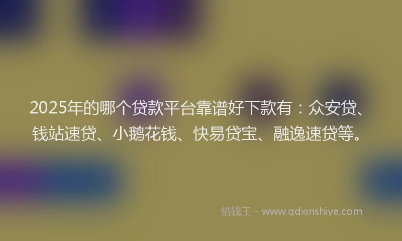 2025年的哪个贷款平台靠谱好下款有：众安贷、钱站速贷、小鹅花钱、快易贷宝、融逸速贷等。