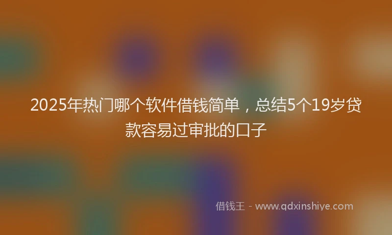 2025年热门哪个软件借钱简单，总结5个19岁贷款容易过审批的口子