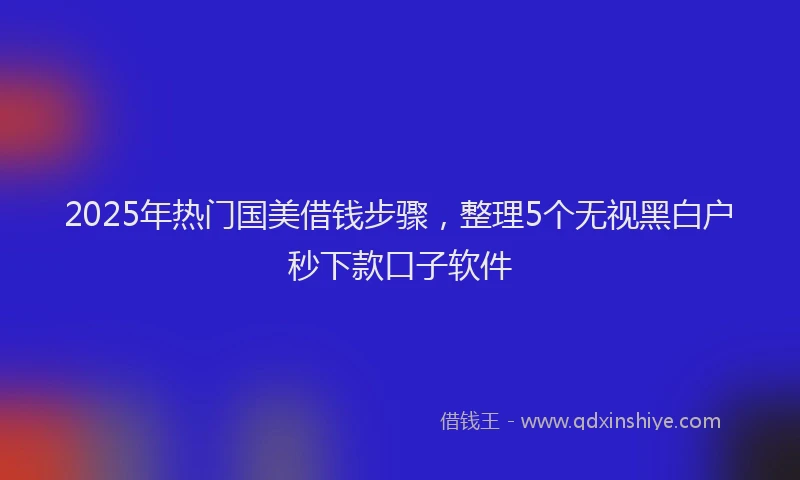 2025年热门国美借钱步骤，整理5个无视黑白户秒下款口子软件