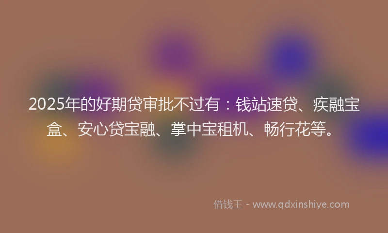 2025年的好期贷审批不过有：钱站速贷、疾融宝盒、安心贷宝融、掌中宝租机、畅行花等。