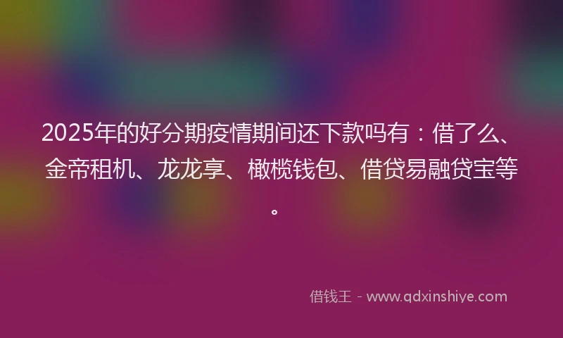 2025年的好分期疫情期间还下款吗有：借了么、金帝租机、龙龙享、橄榄钱包、借贷易融贷宝等。