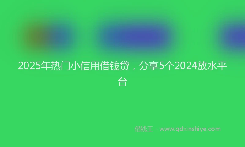 2025年热门小信用借钱贷，分享5个2024放水平台