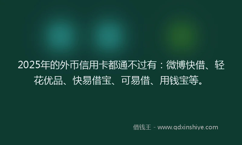 2025年的外币信用卡都通不过有：微博快借、轻花优品、快易借宝、可易借、用钱宝等。