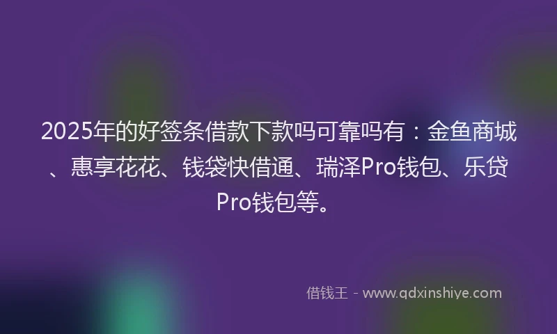 2025年的好签条借款下款吗可靠吗有：金鱼商城、惠享花花、钱袋快借通、瑞泽Pro钱包、乐贷Pro钱包等。