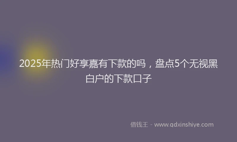 2025年热门好享嘉有下款的吗，盘点5个无视黑白户的下款口子