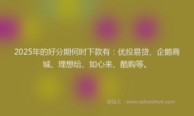 2025年的好分期何时下款有：优投易贷、企鹅商城、理想给、如心来、酷购等。