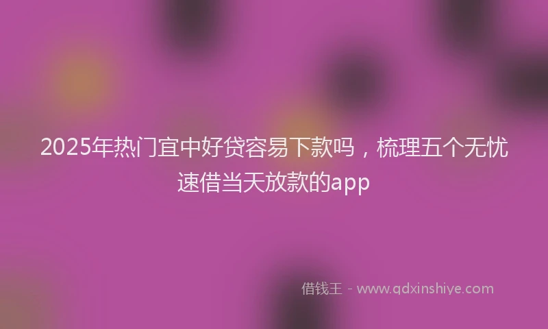 2025年热门宜中好贷容易下款吗，梳理五个无忧速借当天放款的app