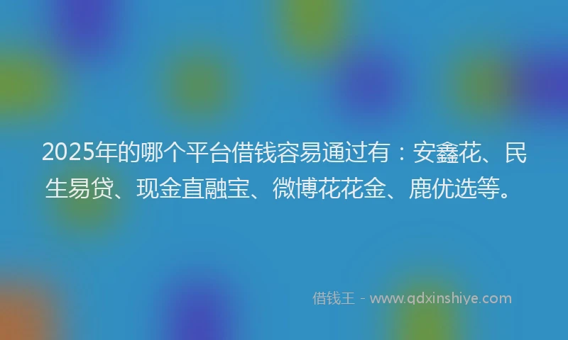 2025年的哪个平台借钱容易通过有：安鑫花、民生易贷、现金直融宝、微博花花金、鹿优选等。