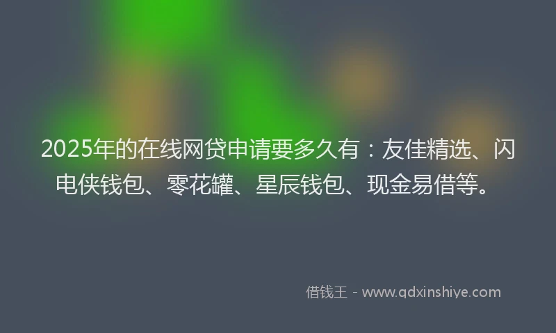 2025年的在线网贷申请要多久有：友佳精选、闪电侠钱包、零花罐、星辰钱包、现金易借等。