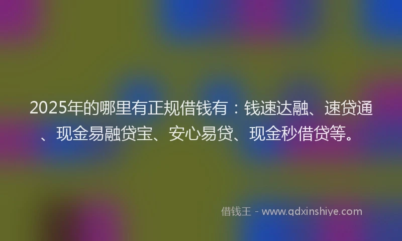 2025年的哪里有正规借钱有：钱速达融、速贷通、现金易融贷宝、安心易贷、现金秒借贷等。
