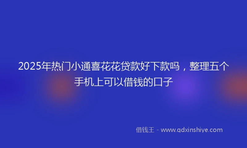 2025年热门小通喜花花贷款好下款吗，整理五个手机上可以借钱的口子
