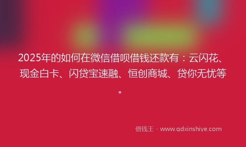 2025年的如何在微信借呗借钱还款有：云闪花、现金白卡、闪贷宝速融、恒创商城、贷你无忧等。