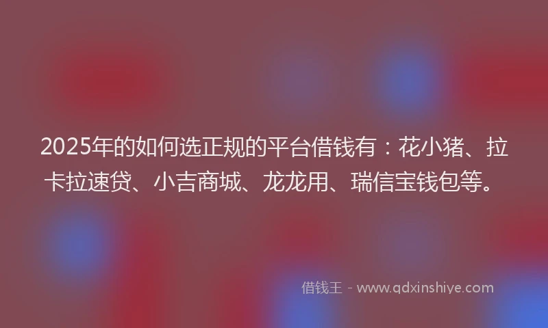2025年的如何选正规的平台借钱有：花小猪、拉卡拉速贷、小吉商城、龙龙用、瑞信宝钱包等。
