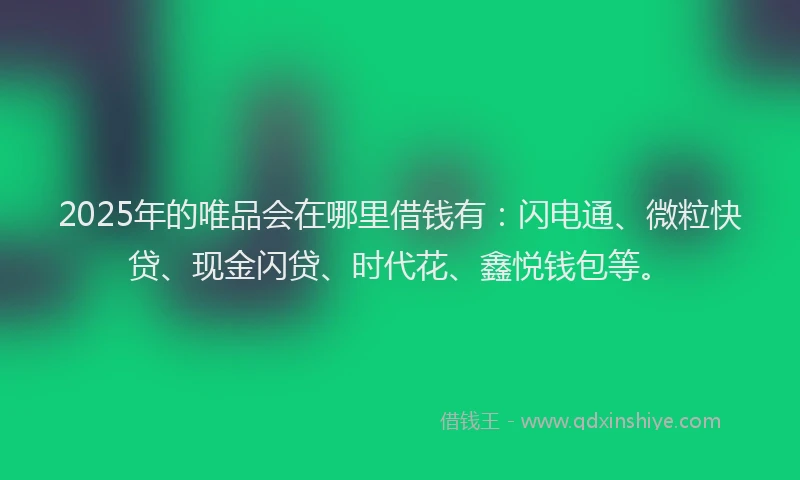 2025年的唯品会在哪里借钱有：闪电通、微粒快贷、现金闪贷、时代花、鑫悦钱包等。