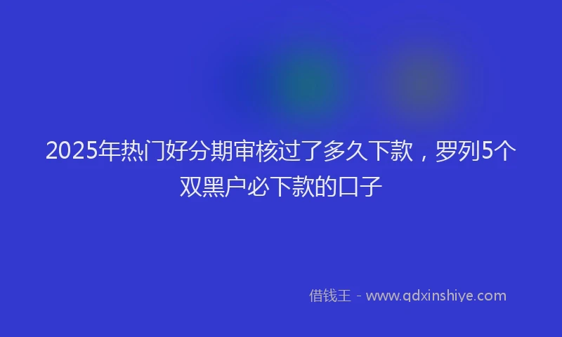 2025年热门好分期审核过了多久下款，罗列5个双黑户必下款的口子