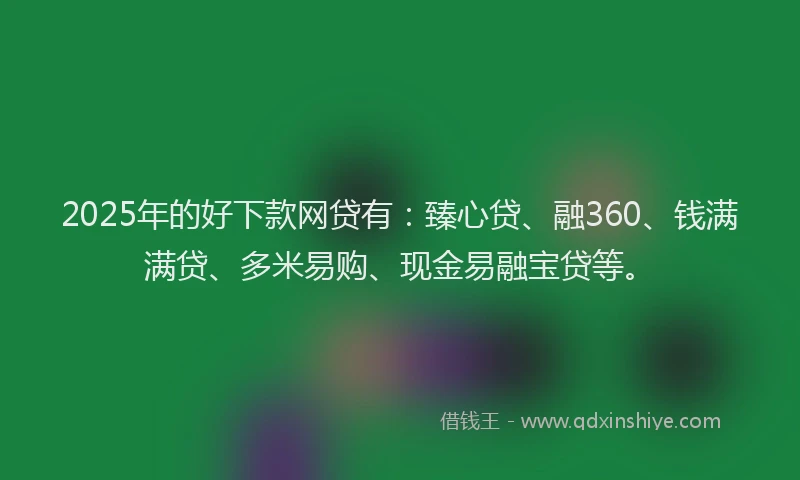 2025年的好下款网贷有：臻心贷、融360、钱满满贷、多米易购、现金易融宝贷等。