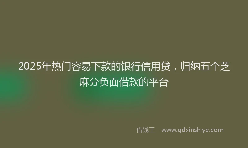2025年热门容易下款的银行信用贷，归纳五个芝麻分负面借款的平台