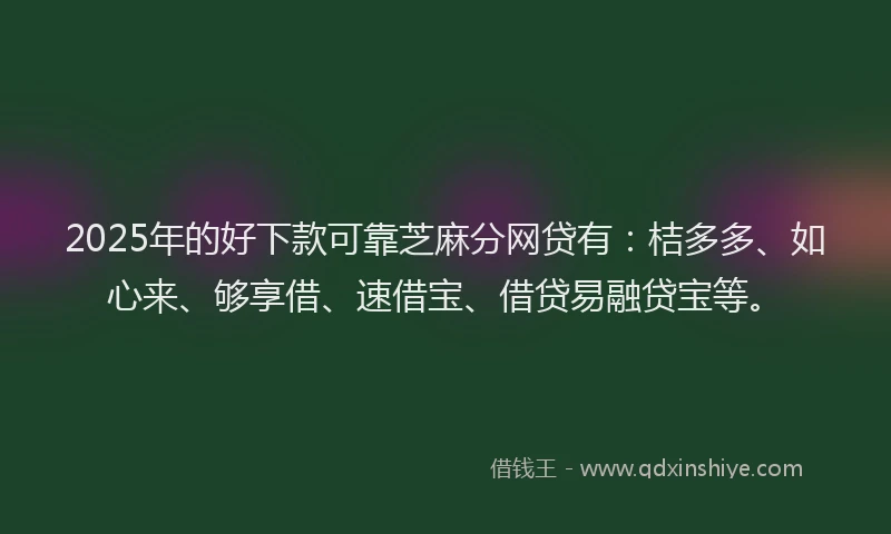 2025年的好下款可靠芝麻分网贷有：桔多多、如心来、够享借、速借宝、借贷易融贷宝等。