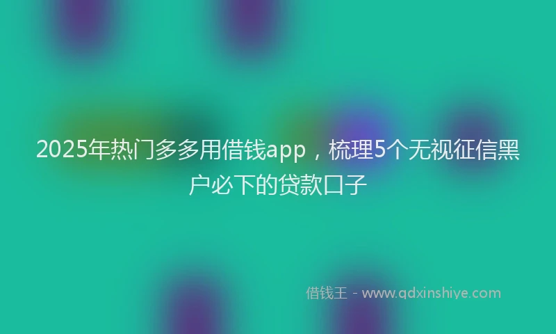 2025年热门多多用借钱app，梳理5个无视征信黑户必下的贷款口子