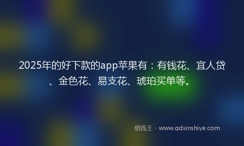 2025年的好下款的app苹果有：有钱花、宜人贷、金色花、易支花、琥珀买单等。