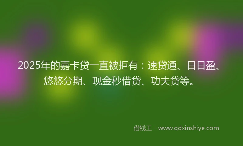2025年的嘉卡贷一直被拒有：速贷通、日日盈、悠悠分期、现金秒借贷、功夫贷等。