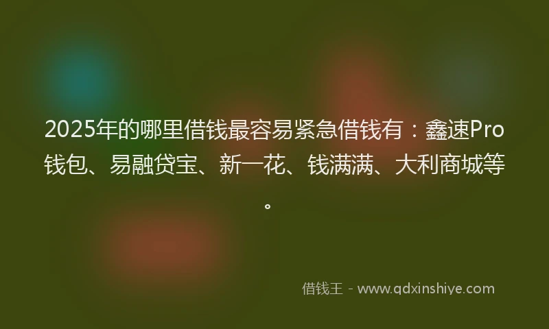 2025年的哪里借钱最容易紧急借钱有：鑫速Pro钱包、易融贷宝、新一花、钱满满、大利商城等。