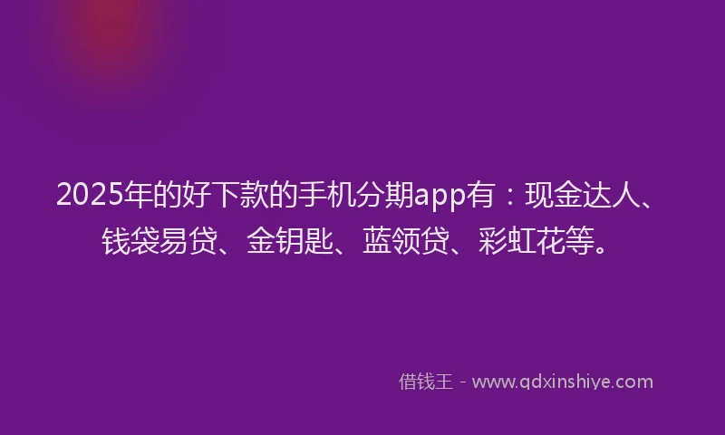 2025年的好下款的手机分期app有：现金达人、钱袋易贷、金钥匙、蓝领贷、彩虹花等。
