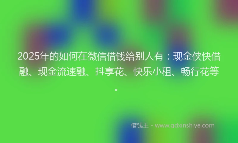 2025年的如何在微信借钱给别人有：现金侠快借融、现金流速融、抖享花、快乐小租、畅行花等。