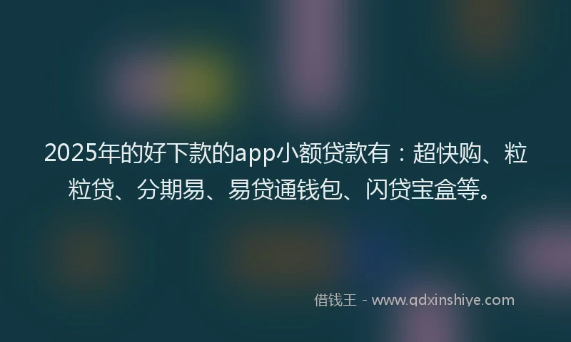2025年的好下款的app小额贷款有：超快购、粒粒贷、分期易、易贷通钱包、闪贷宝盒等。