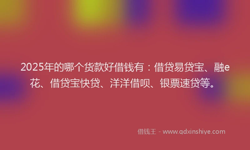 2025年的哪个货款好借钱有：借贷易贷宝、融e花、借贷宝快贷、洋洋借呗、银票速贷等。