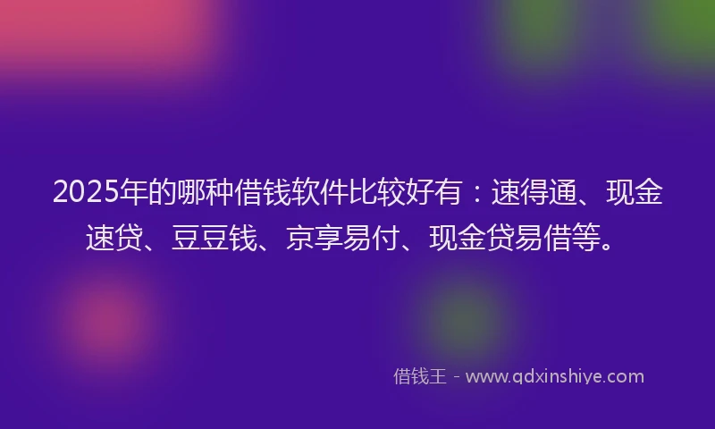 2025年的哪种借钱软件比较好有：速得通、现金速贷、豆豆钱、京享易付、现金贷易借等。