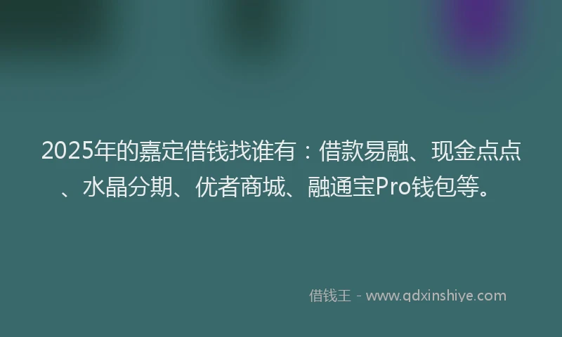 2025年的嘉定借钱找谁有：借款易融、现金点点、水晶分期、优者商城、融通宝Pro钱包等。