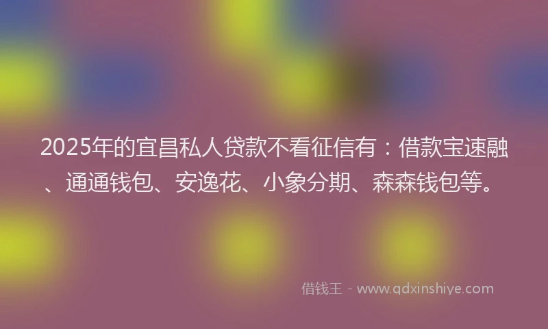 2025年的宜昌私人贷款不看征信有：借款宝速融、通通钱包、安逸花、小象分期、森森钱包等。