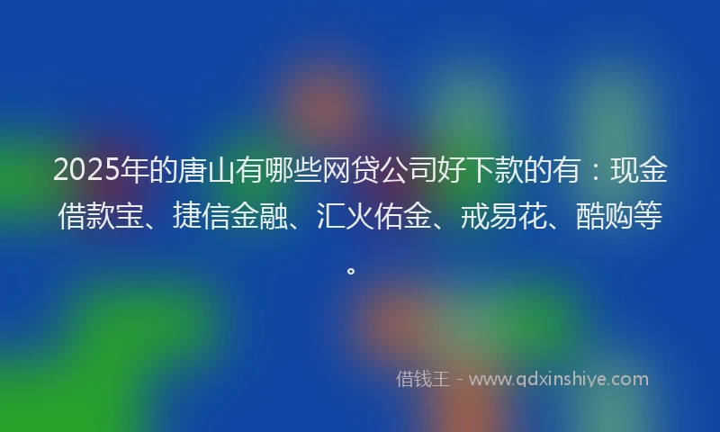2025年的唐山有哪些网贷公司好下款的有：现金借款宝、捷信金融、汇火佑金、戒易花、酷购等。
