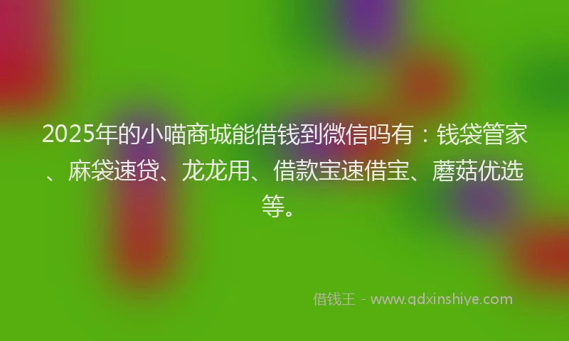 2025年的小喵商城能借钱到微信吗有：钱袋管家、麻袋速贷、龙龙用、借款宝速借宝、蘑菇优选等。