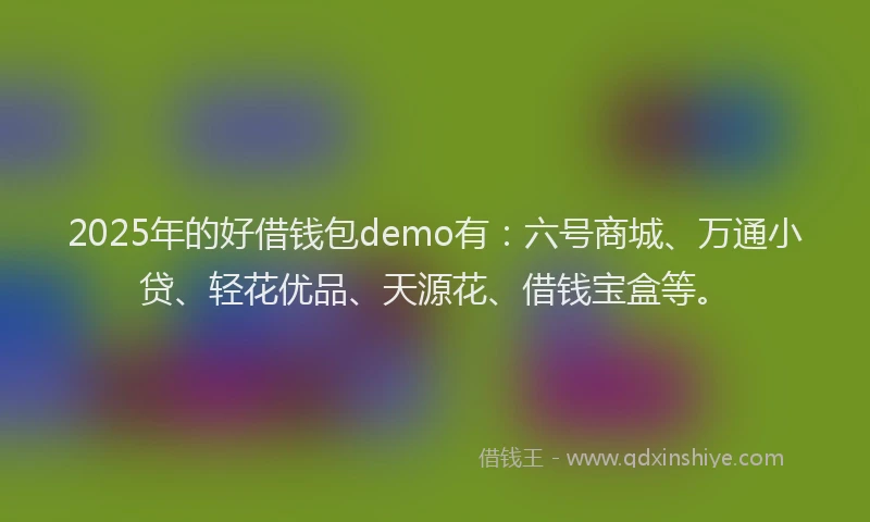 2025年的好借钱包demo有：六号商城、万通小贷、轻花优品、天源花、借钱宝盒等。