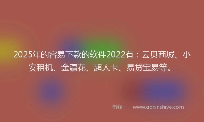 2025年的容易下款的软件2022有：云贝商城、小安租机、金瀛花、超人卡、易贷宝易等。
